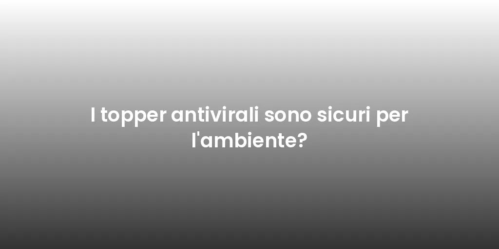 I topper antivirali sono sicuri per l'ambiente?