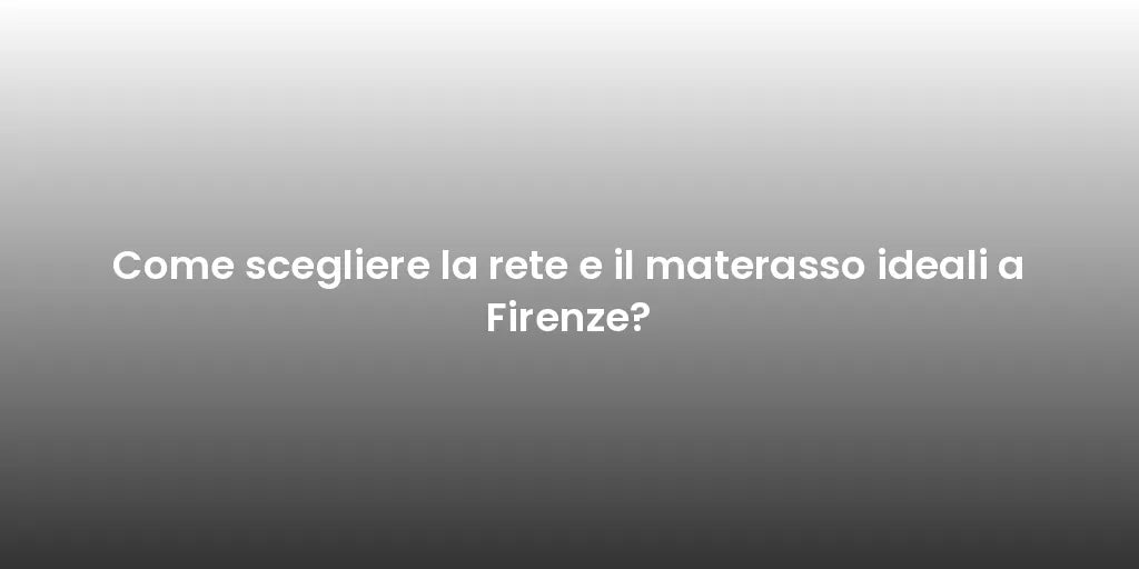 Come scegliere la rete e il materasso ideali a Firenze?