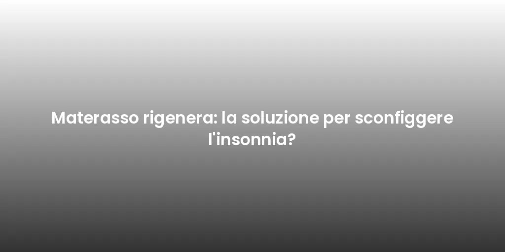 Materasso rigenera: la soluzione per sconfiggere l'insonnia?