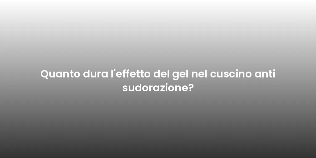 Quanto dura l'effetto del gel nel cuscino anti sudorazione?