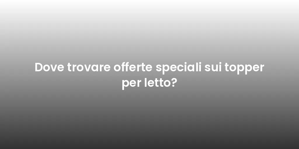 Dove trovare offerte speciali sui topper per letto?