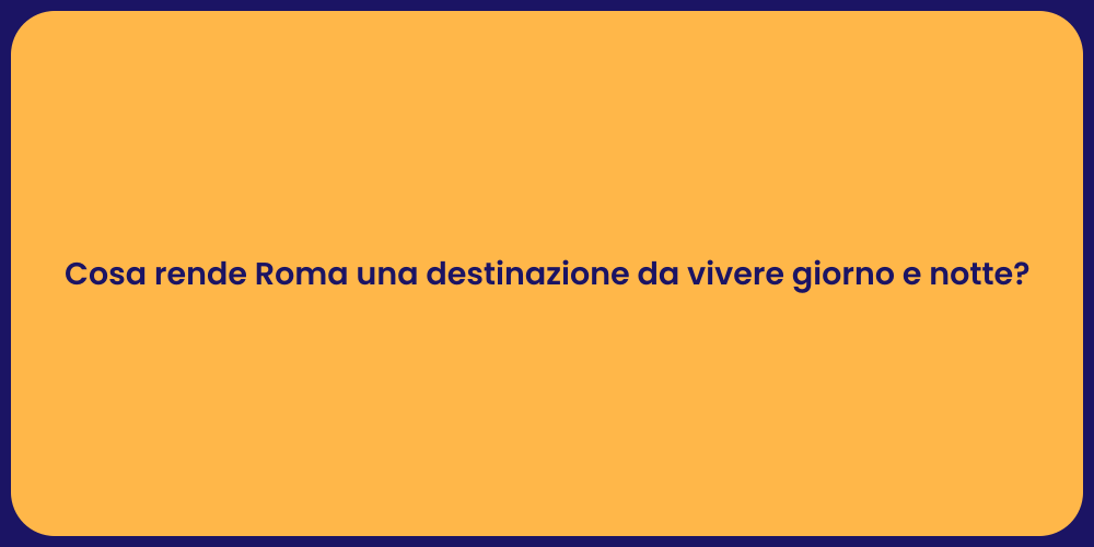 Cosa rende Roma una destinazione da vivere giorno e notte?