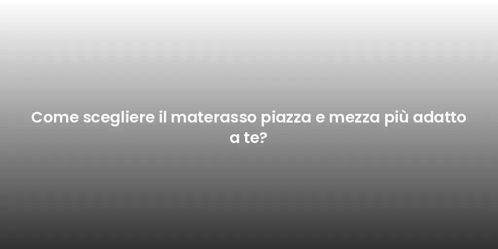 Come scegliere il materasso piazza e mezza più adatto a te?