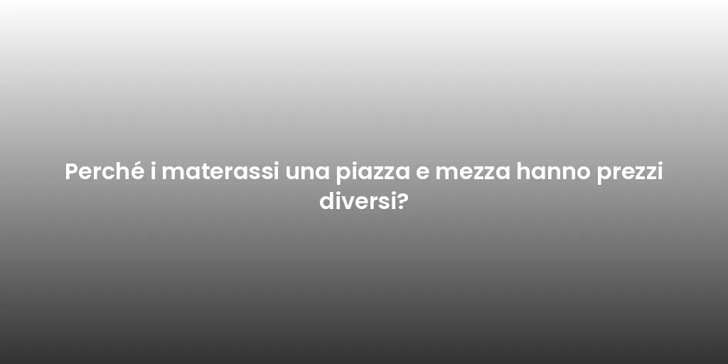 Perché i materassi una piazza e mezza hanno prezzi diversi?