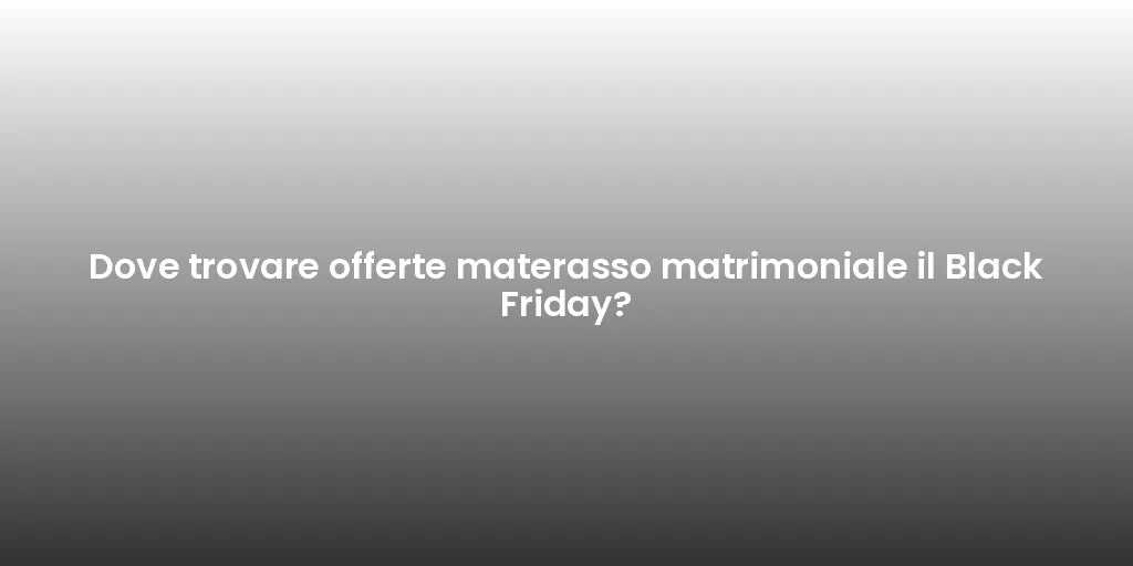 Dove trovare offerte materasso matrimoniale il Black Friday?