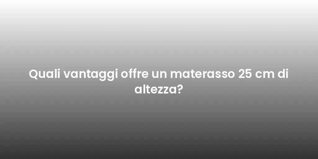 Quali vantaggi offre un materasso 25 cm di altezza?