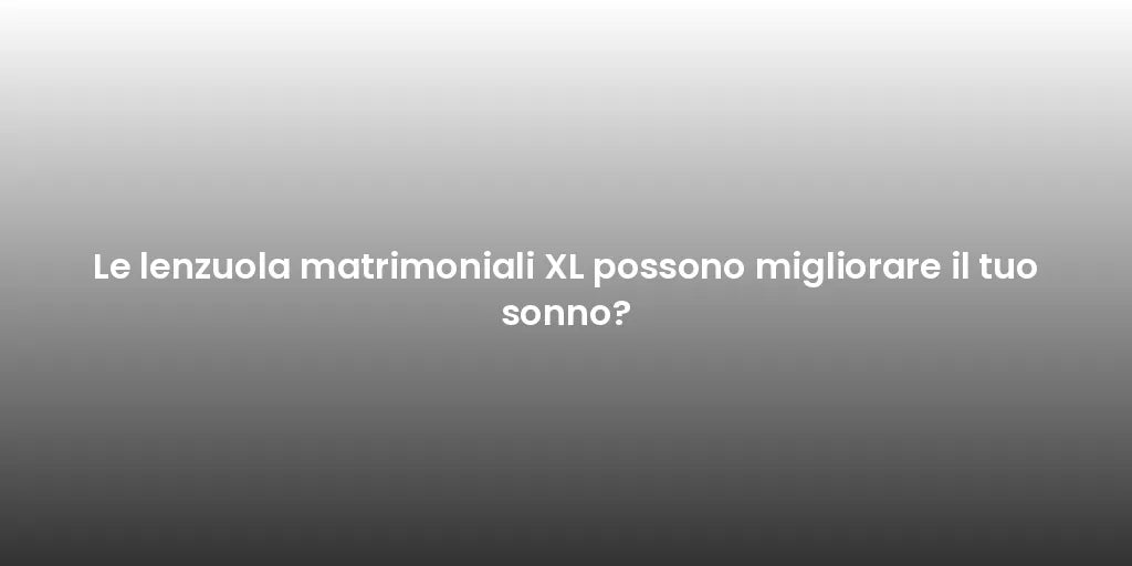 Le lenzuola matrimoniali XL possono migliorare il tuo sonno?