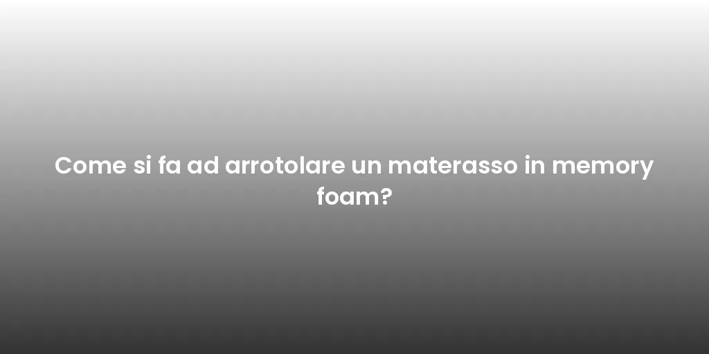 Come si fa ad arrotolare un materasso in memory foam?