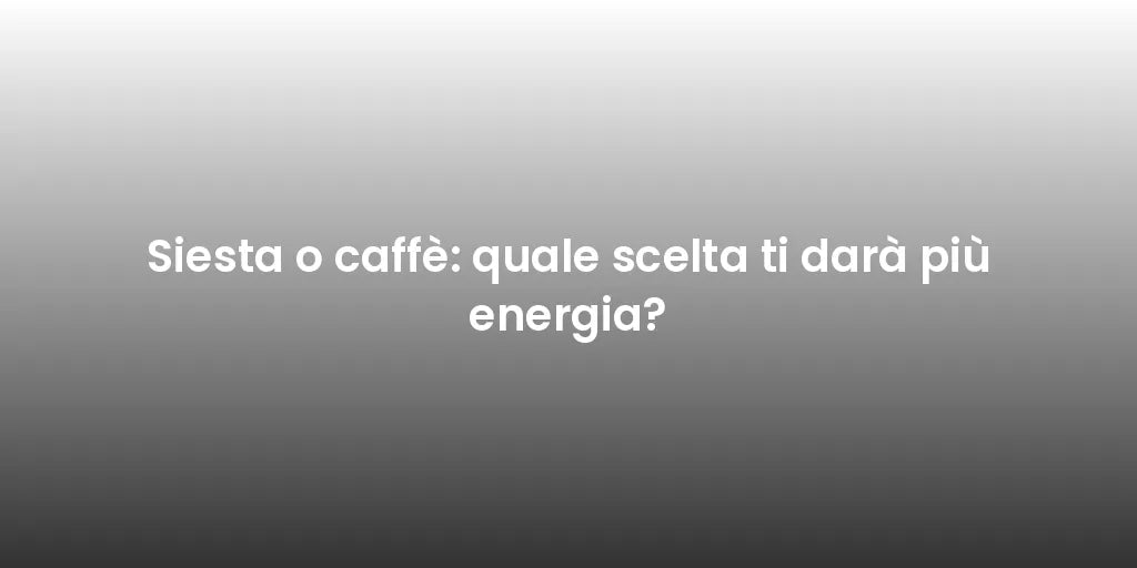 Siesta o caffè: quale scelta ti darà più energia?