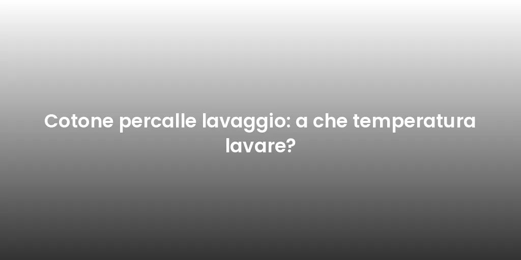 Cotone percalle lavaggio: a che temperatura lavare?