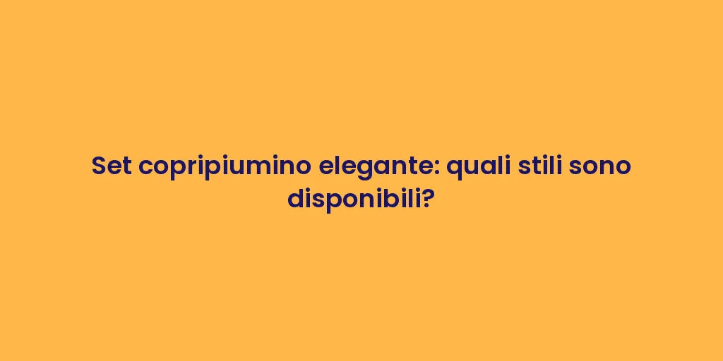 Set copripiumino elegante: quali stili sono disponibili?