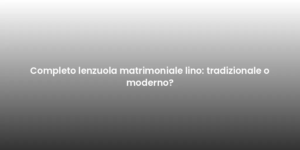 Completo lenzuola matrimoniale lino: tradizionale o moderno?