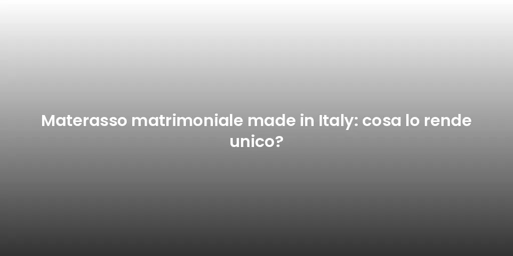 Materasso matrimoniale made in Italy: cosa lo rende unico?