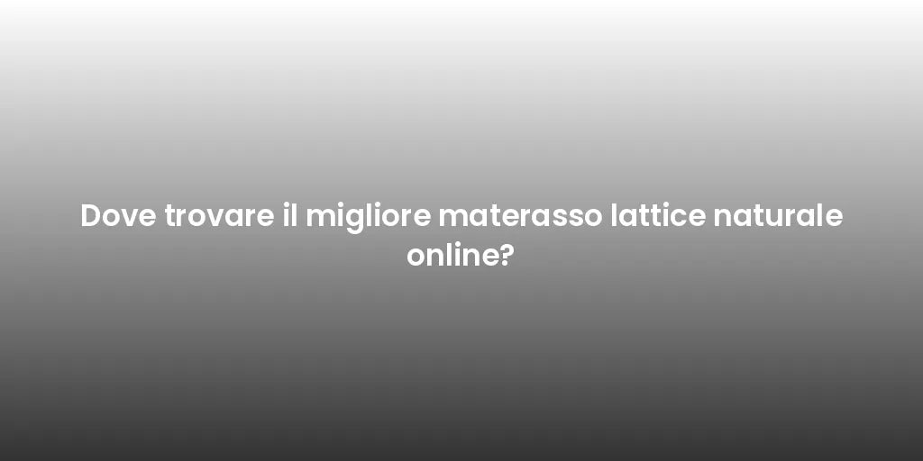 Dove trovare il migliore materasso lattice naturale online?