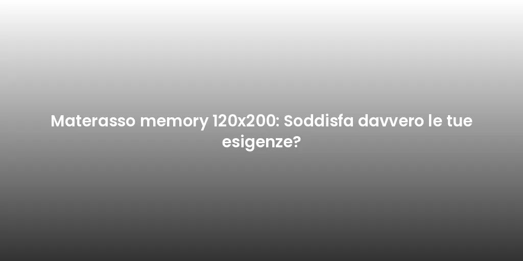 Materasso memory 120x200: Soddisfa davvero le tue esigenze?
