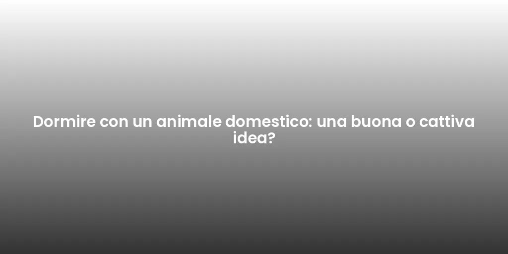 Dormire con un animale domestico: una buona o cattiva idea?