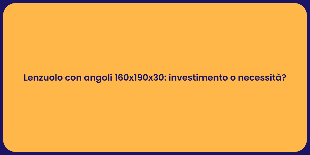 Lenzuolo con angoli 160x190x30: investimento o necessità?