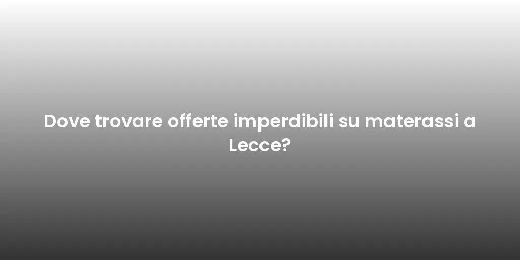 Dove trovare offerte imperdibili su materassi a Lecce?