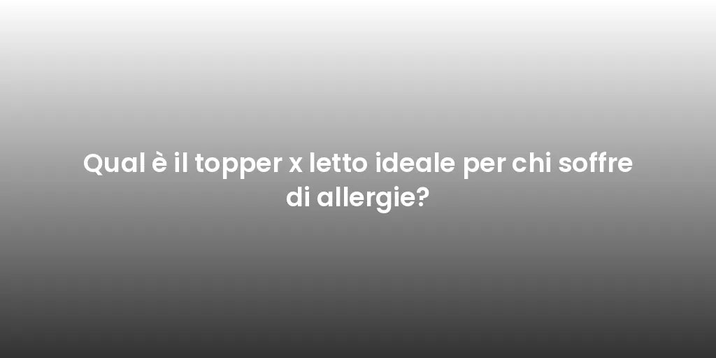 Qual è il topper x letto ideale per chi soffre di allergie?