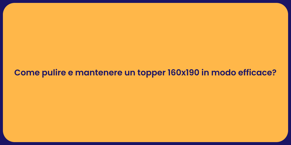 Come pulire e mantenere un topper 160x190 in modo efficace?