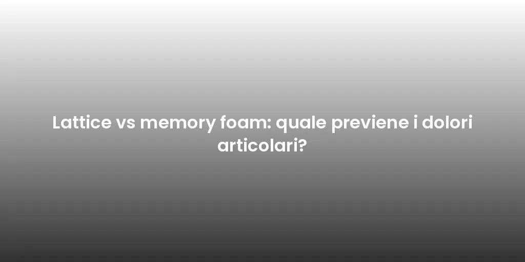 Lattice vs memory foam: quale previene i dolori articolari?