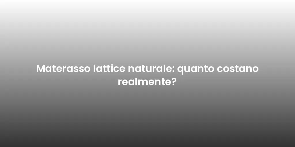Materasso lattice naturale: quanto costano realmente?