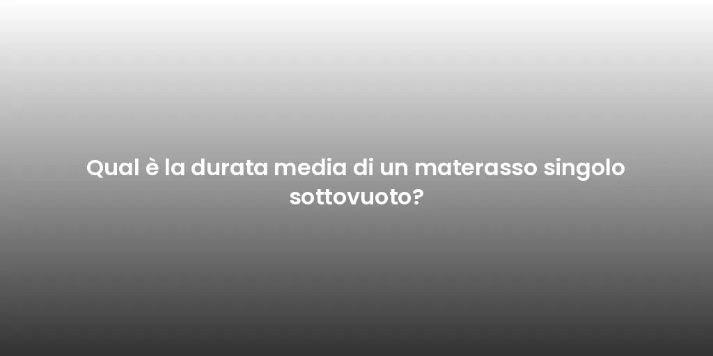 Qual è la durata media di un materasso singolo sottovuoto?