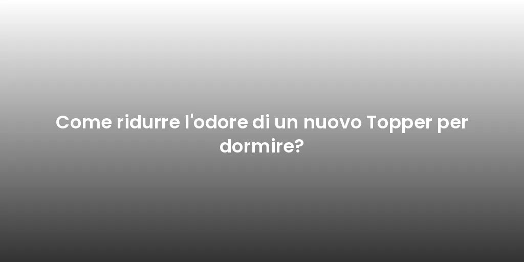 Come ridurre l'odore di un nuovo Topper per dormire?
