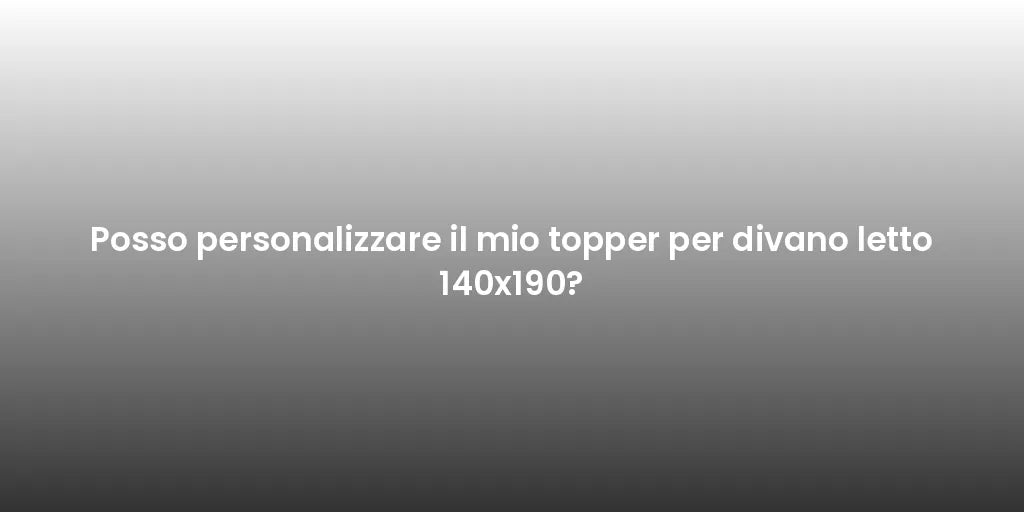 Posso personalizzare il mio topper per divano letto 140x190?