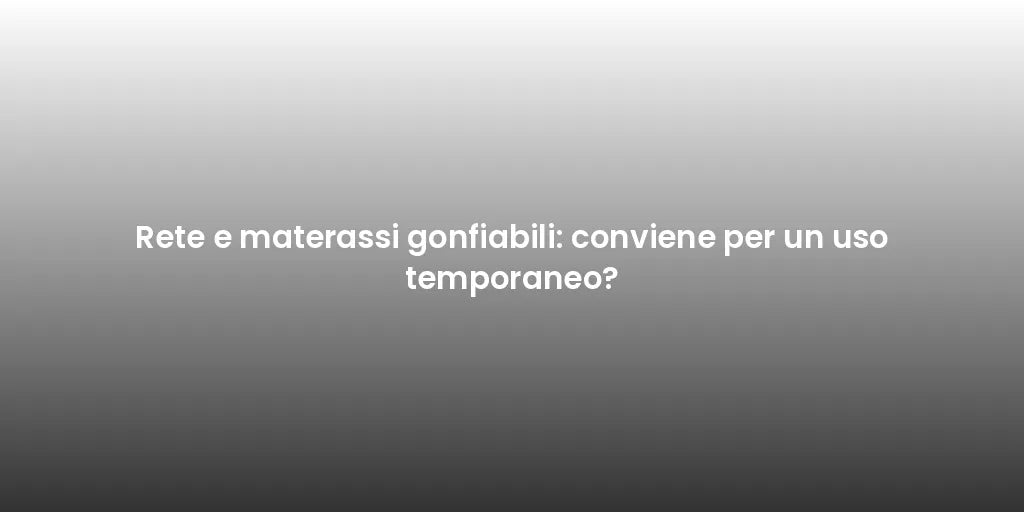 Rete e materassi gonfiabili: conviene per un uso temporaneo?