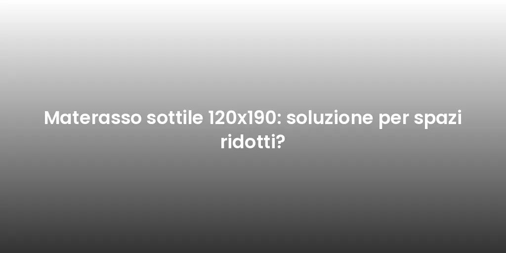 Materasso sottile 120x190: soluzione per spazi ridotti?