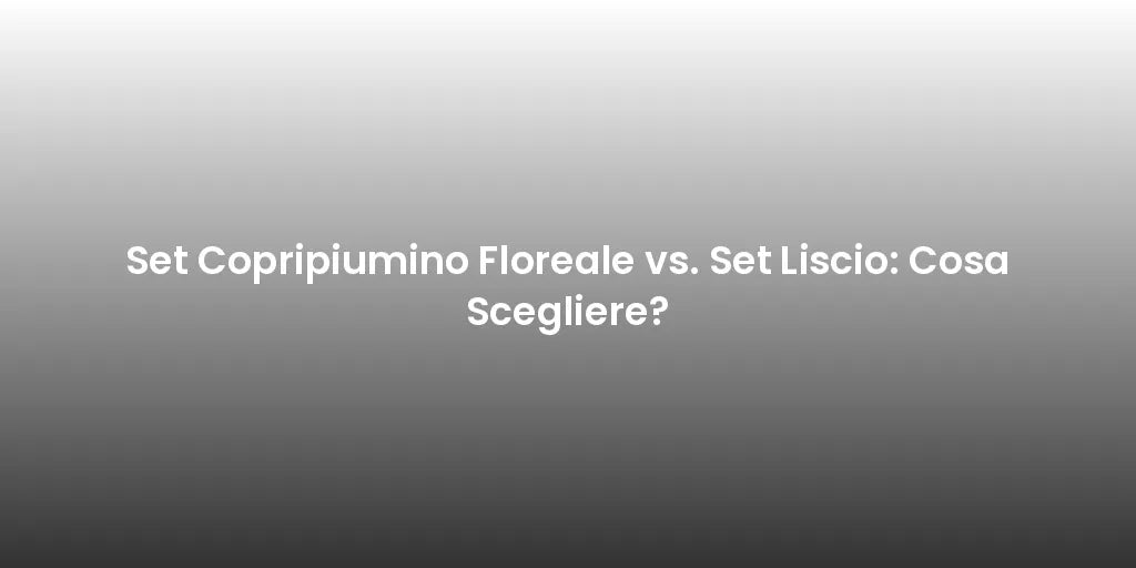 Set Copripiumino Floreale vs. Set Liscio: Cosa Scegliere?
