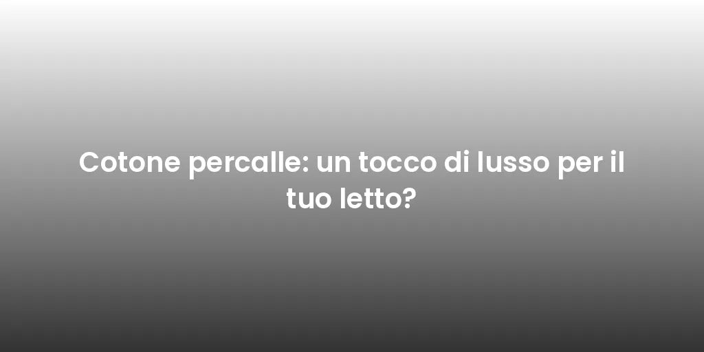 Cotone percalle: un tocco di lusso per il tuo letto?