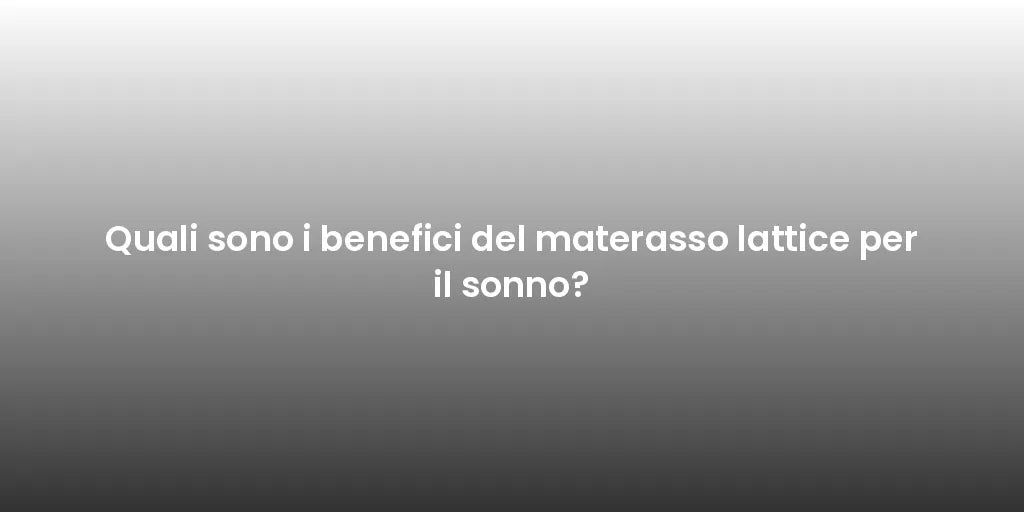 Quali sono i benefici del materasso lattice per il sonno?