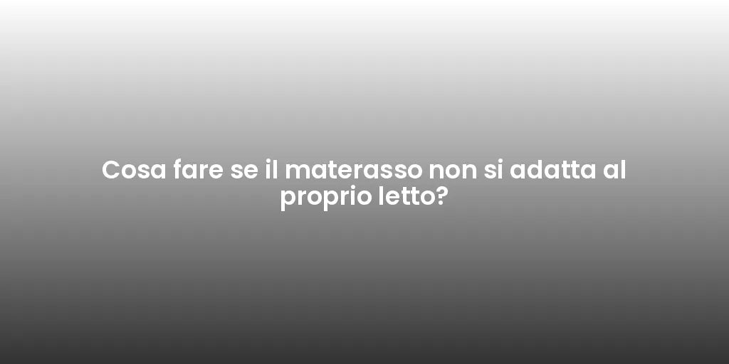 Cosa fare se il materasso non si adatta al proprio letto?