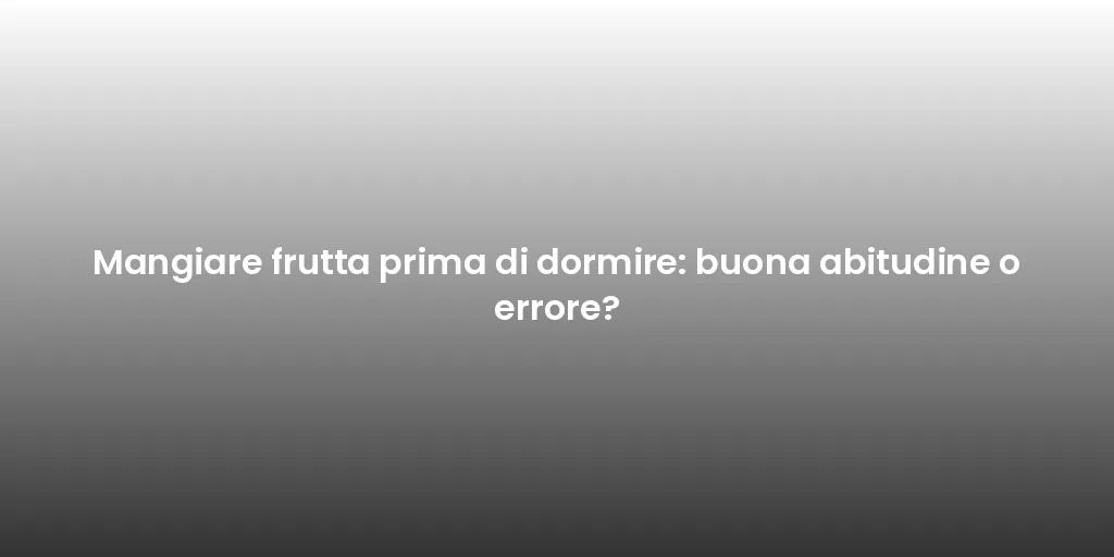 Mangiare frutta prima di dormire: buona abitudine o errore?