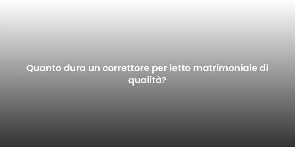 Quanto dura un correttore per letto matrimoniale di qualità?