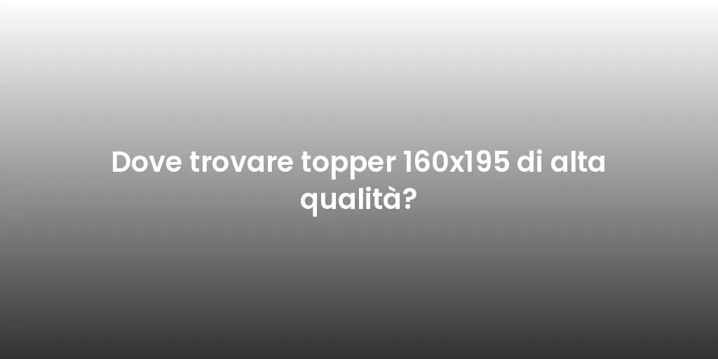 Dove trovare topper 160x195 di alta qualità?