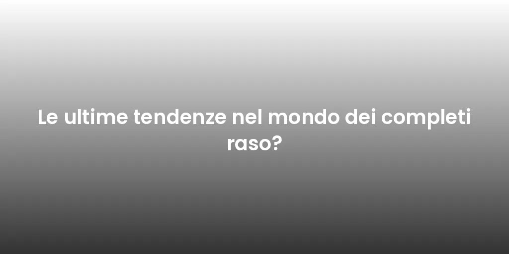 Le ultime tendenze nel mondo dei completi raso?