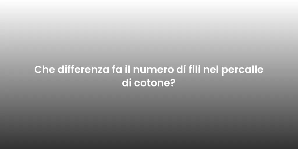 Che differenza fa il numero di fili nel percalle di cotone?