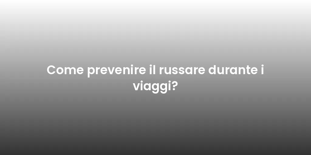 Come prevenire il russare durante i viaggi?