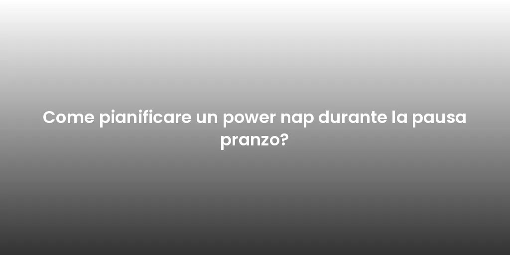 Come pianificare un power nap durante la pausa pranzo?