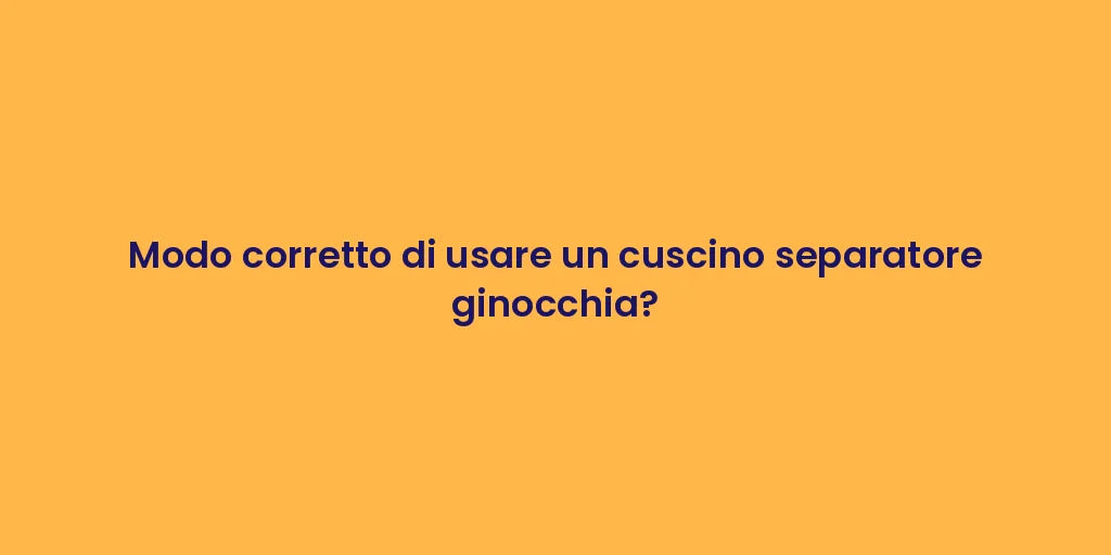 Modo corretto di usare un cuscino separatore ginocchia?