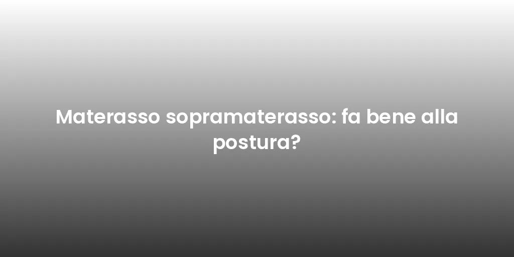 Materasso sopramaterasso: fa bene alla postura?