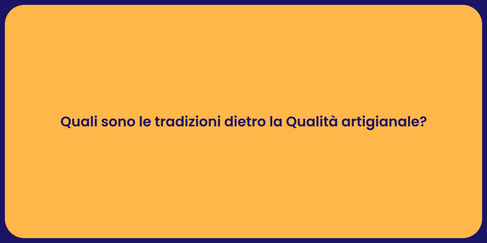 Quali sono le tradizioni dietro la Qualità artigianale?