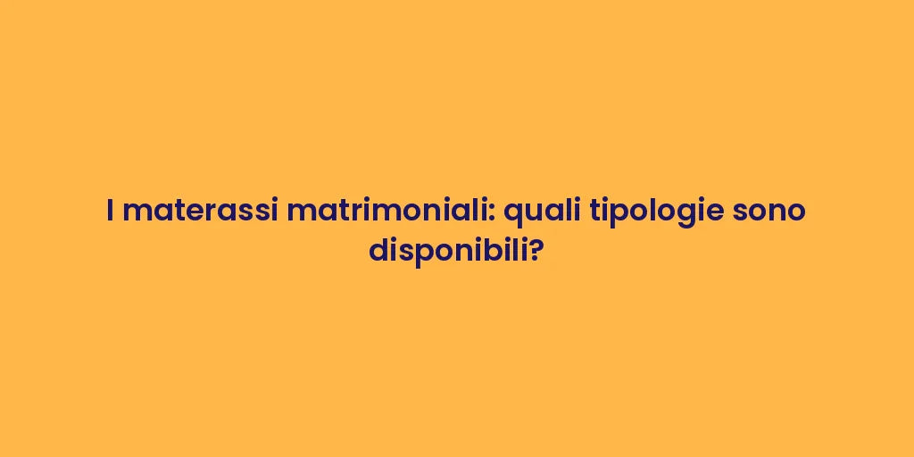 I materassi matrimoniali: quali tipologie sono disponibili?