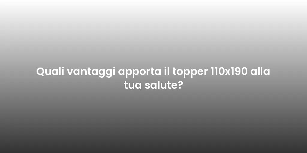 Quali vantaggi apporta il topper 110x190 alla tua salute?