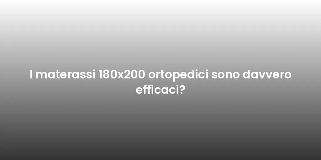 I materassi 180x200 ortopedici sono davvero efficaci?