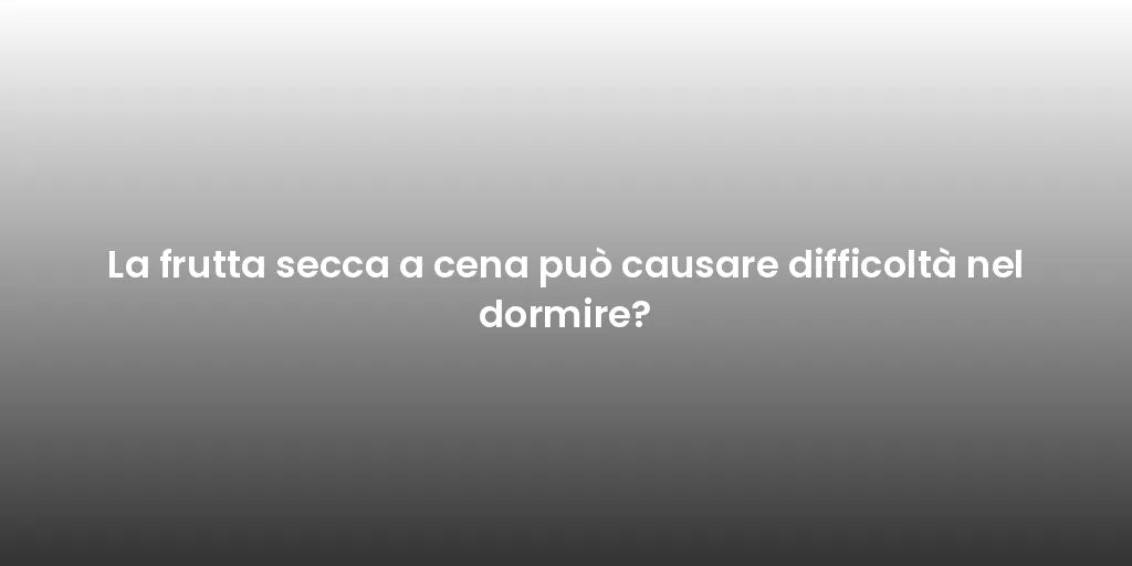 La frutta secca a cena può causare difficoltà nel dormire?