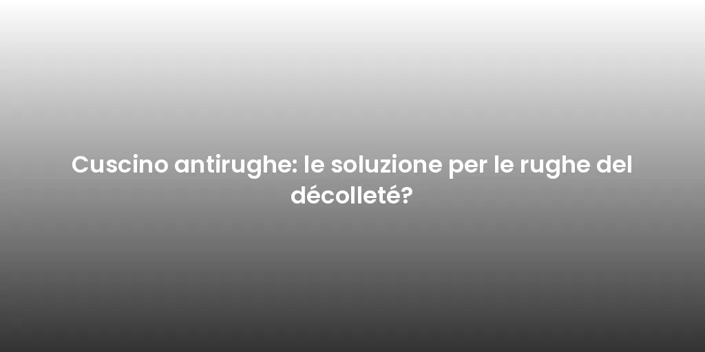 Cuscino antirughe: le soluzione per le rughe del décolleté?